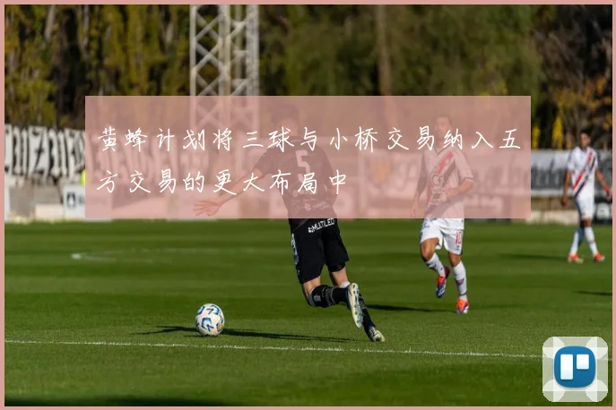 黄蜂计划将三球与小桥交易纳入五方交易的更大布局中
