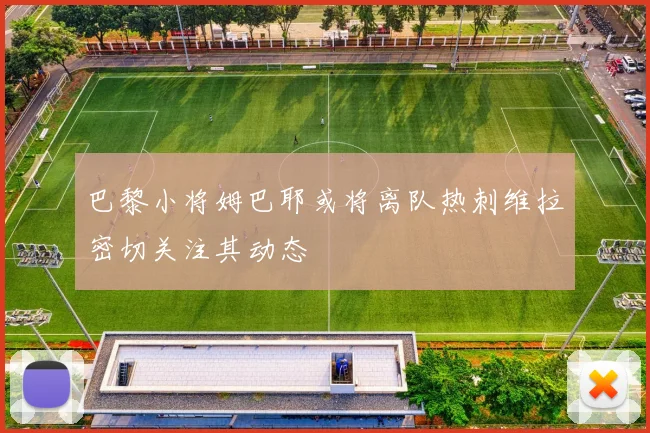 巴黎小将姆巴耶或将离队热刺维拉密切关注其动态