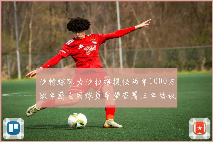 沙特球队为沙拉维提供两年1000万欧年薪合同球员希望签署三年协议