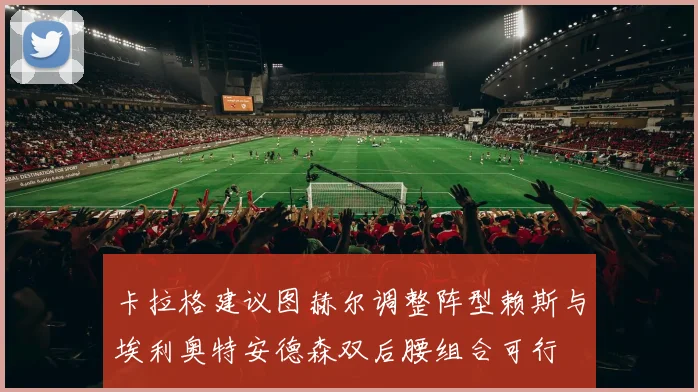 卡拉格建议图赫尔调整阵型赖斯与埃利奥特安德森双后腰组合可行
