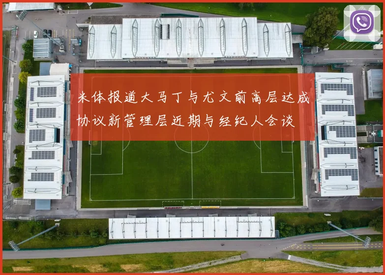 米体报道大马丁与尤文前高层达成协议新管理层近期与经纪人会谈