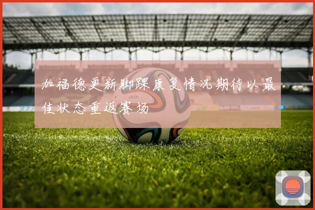 加福德更新脚踝康复情况期待以最佳状态重返赛场