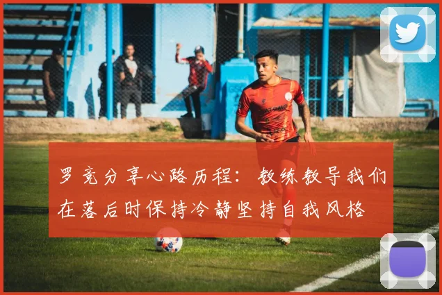 罗竞分享心路历程：教练教导我们在落后时保持冷静坚持自我风格