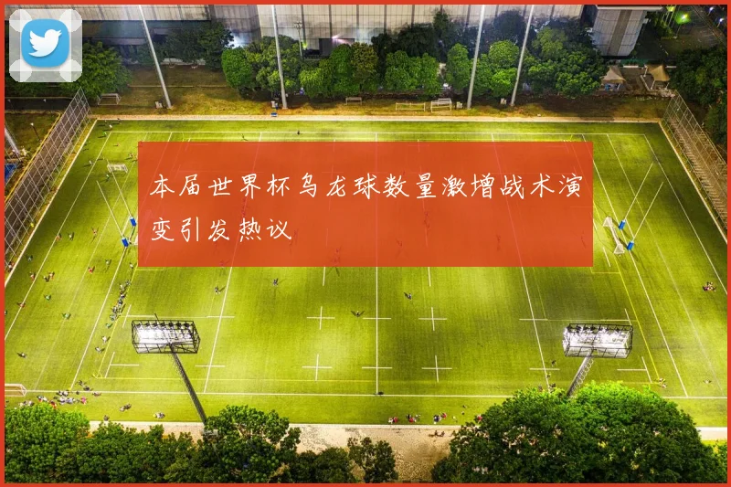 本届世界杯乌龙球数量激增战术演变引发热议
