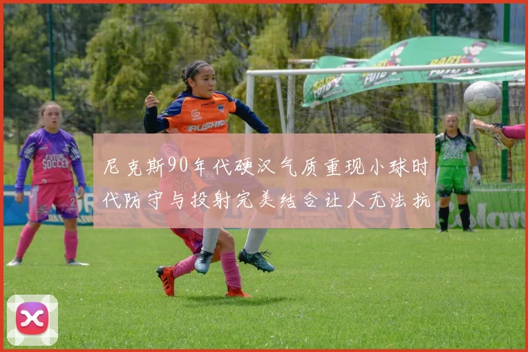 尼克斯90年代硬汉气质重现小球时代防守与投射完美结合让人无法抗拒