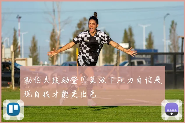 勒伯夫鼓励登贝莱放下压力自信展现自我才能更出色
