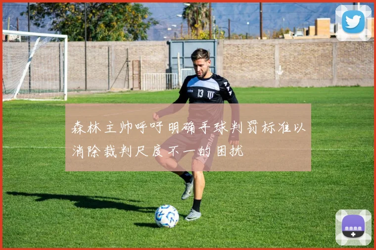 森林主帅呼吁明确手球判罚标准以消除裁判尺度不一的困扰
