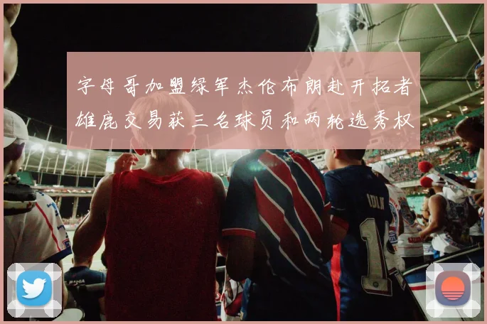 字母哥加盟绿军杰伦布朗赴开拓者雄鹿交易获三名球员和两轮选秀权