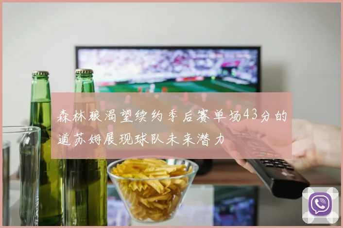 森林狼渴望续约季后赛单场43分的道苏姆展现球队未来潜力