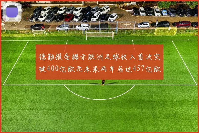 德勤报告揭示欧洲足球收入首次突破400亿欧元未来两年或达457亿欧元