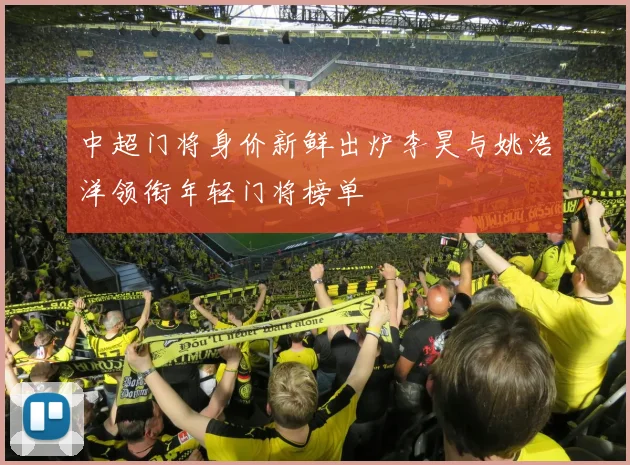 中超门将身价新鲜出炉李昊与姚浩洋领衔年轻门将榜单