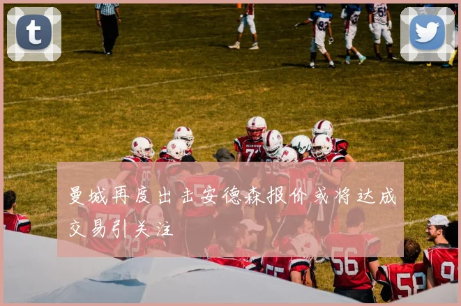 曼城再度出击安德森报价或将达成交易引关注