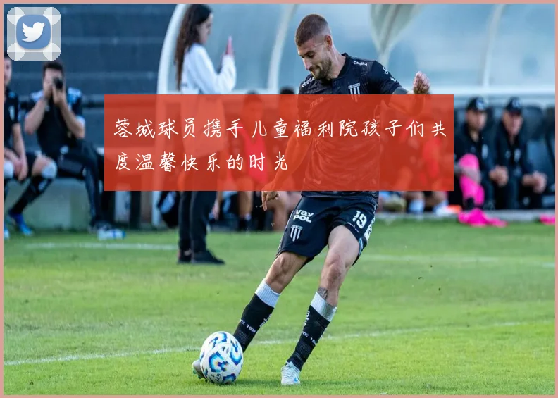 蓉城球员携手儿童福利院孩子们共度温馨快乐的时光