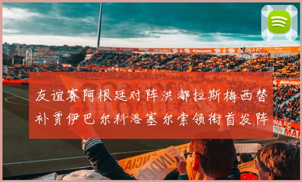 友谊赛阿根廷对阵洪都拉斯梅西替补贾伊巴尔科洛塞尔索领衔首发阵容