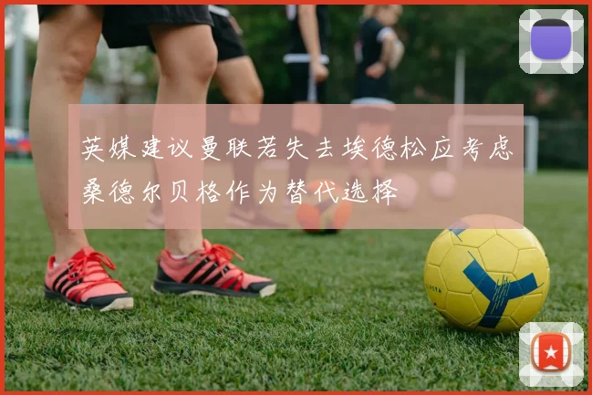 英媒建议曼联若失去埃德松应考虑桑德尔贝格作为替代选择