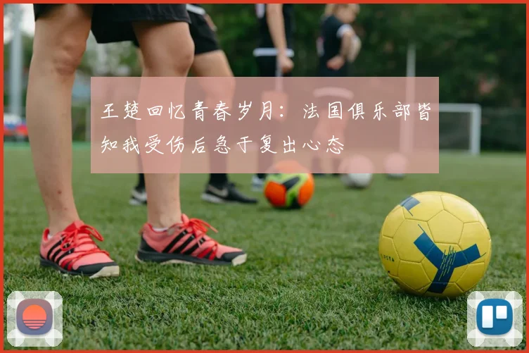 王楚回忆青春岁月：法国俱乐部皆知我受伤后急于复出心态