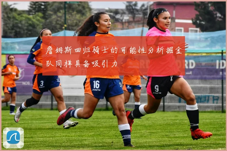詹姆斯回归骑士的可能性分析掘金队同样具备吸引力
