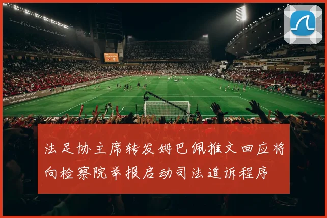 法足协主席转发姆巴佩推文回应将向检察院举报启动司法追诉程序