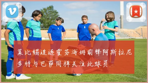 莱比锡追逐霍芬海姆前锋阿斯拉尼多特与巴萨同样关注此球员