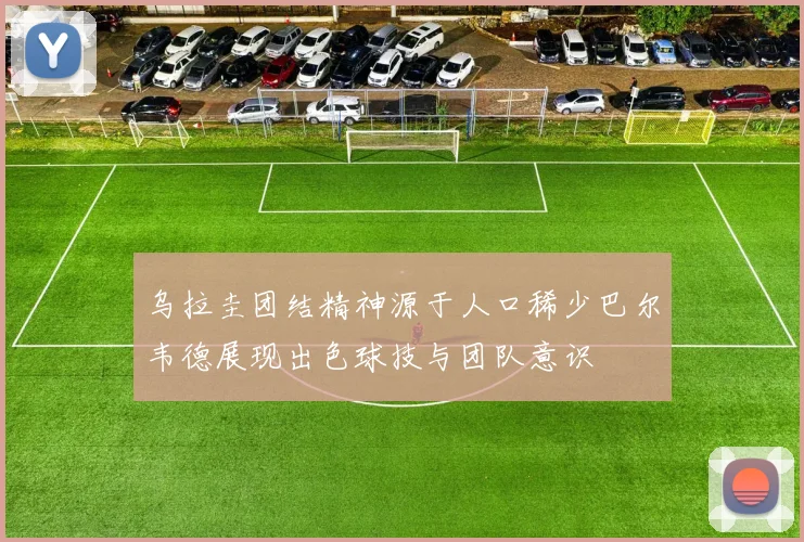 乌拉圭团结精神源于人口稀少巴尔韦德展现出色球技与团队意识