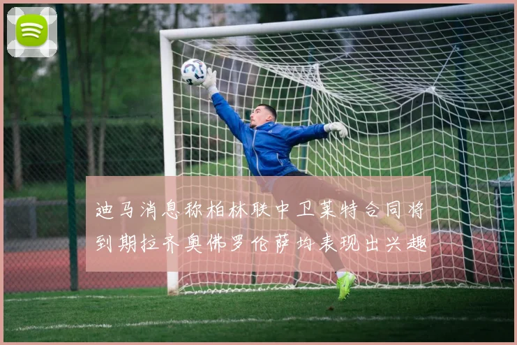 迪马消息称柏林联中卫莱特合同将到期拉齐奥佛罗伦萨均表现出兴趣