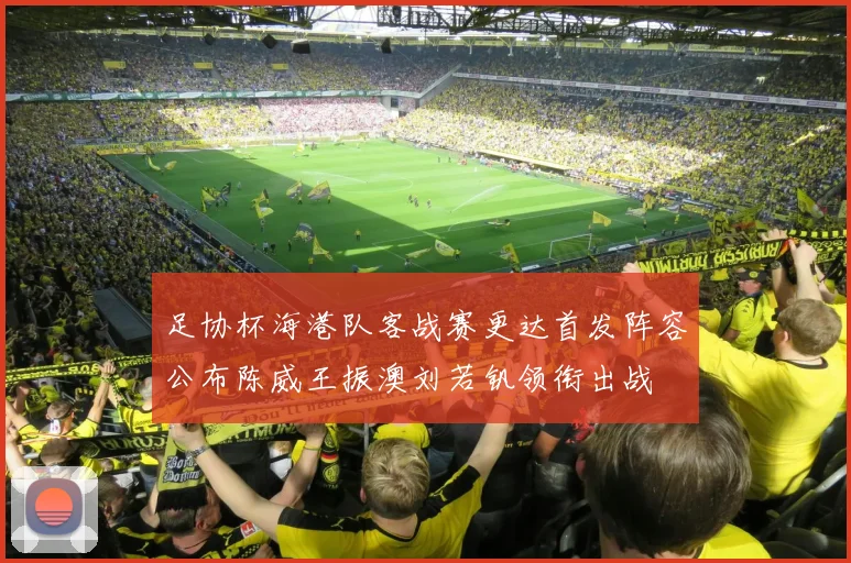 足协杯海港队客战赛更达首发阵容公布陈威王振澳刘若钒领衔出战