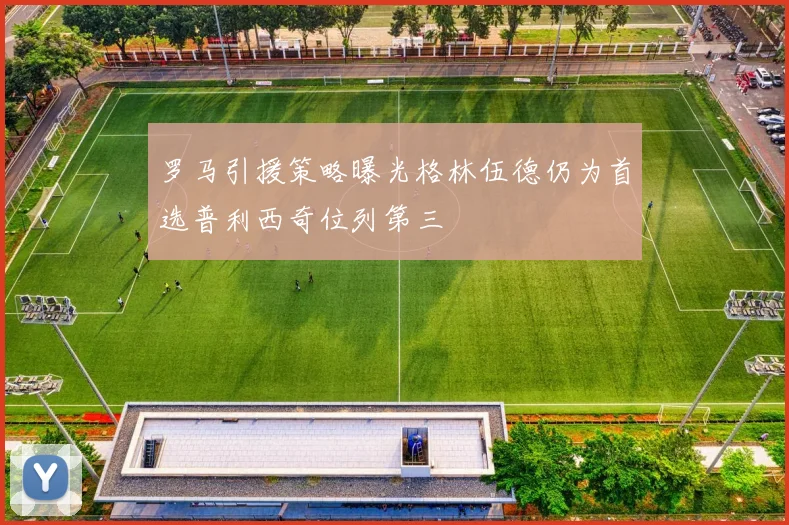 罗马引援策略曝光格林伍德仍为首选普利西奇位列第三