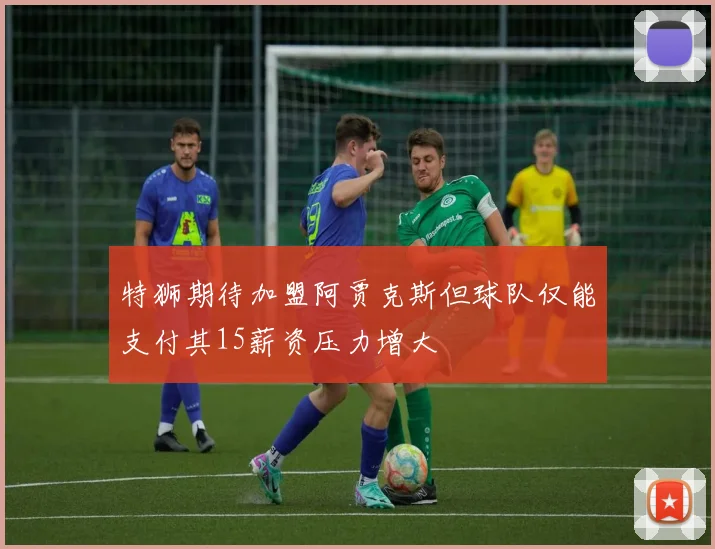 特狮期待加盟阿贾克斯但球队仅能支付其15薪资压力增大