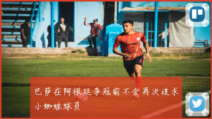 巴萨在阿根廷争冠前不会再次追求小蜘蛛球员